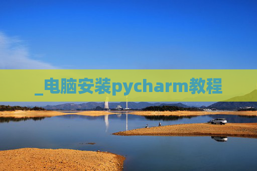 _电脑安装pycharm教程 _电脑安装pycharm教程